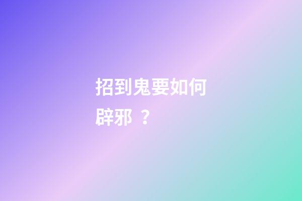 招到鬼要如何辟邪？
